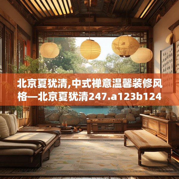 北京夏犹清,中式禅意温馨装修风格—北京夏犹清247.a123b124c127fgy.134poiy