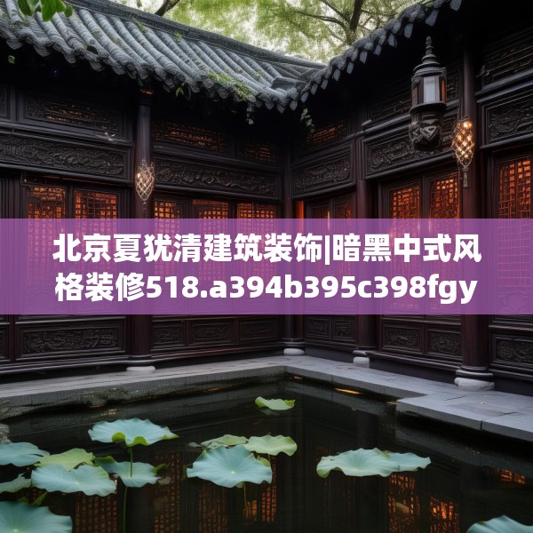 北京夏犹清建筑装饰|暗黑中式风格装修518.a394b395c398fgy.405xczxv
