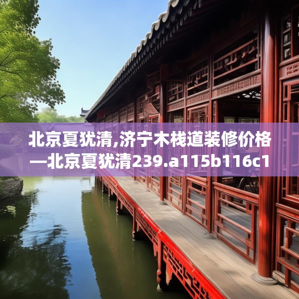 北京夏犹清,济宁木栈道装修价格—北京夏犹清239.a115b116c119fgy.126fds