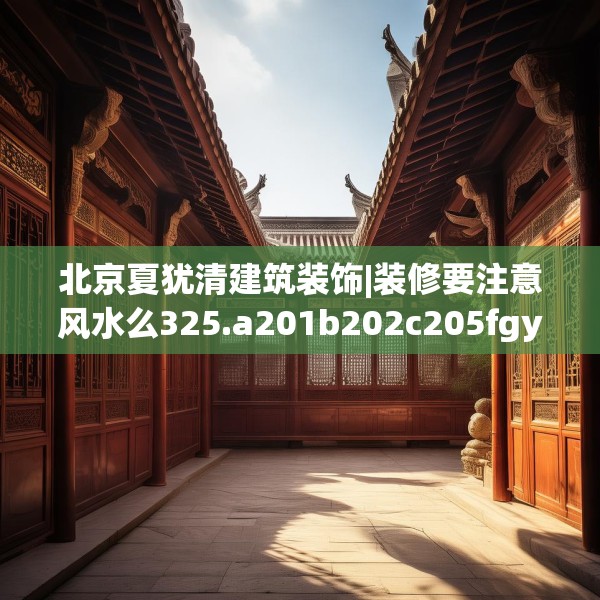 北京夏犹清建筑装饰|装修要注意风水么325.a201b202c205fgy.212jhhj