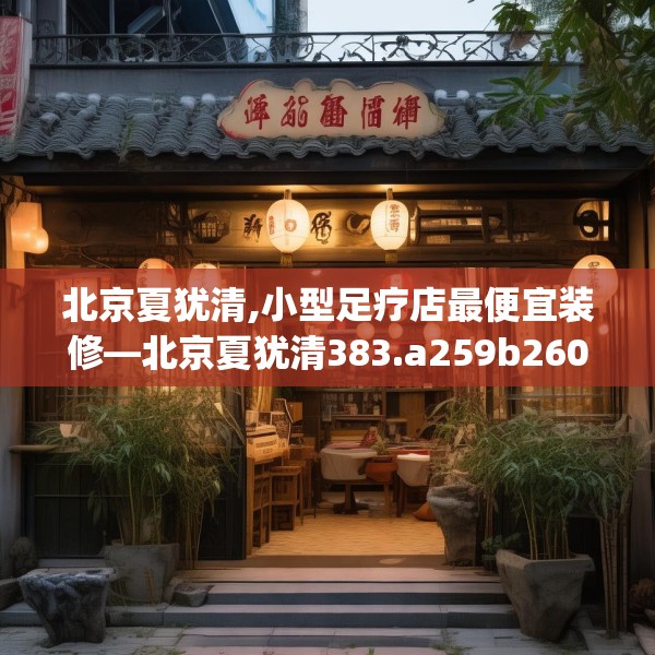 北京夏犹清,小型足疗店最便宜装修—北京夏犹清383.a259b260c263fgy.270fds