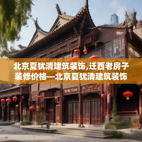 北京夏犹清建筑装饰,迁西老房子装修价格—北京夏犹清建筑装饰248.a124b125c128fgy.135xczxv