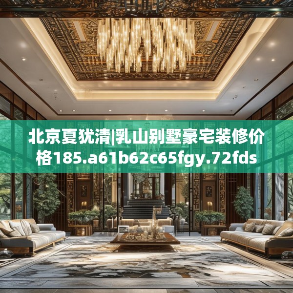 北京夏犹清|乳山别墅豪宅装修价格185.a61b62c65fgy.72fds