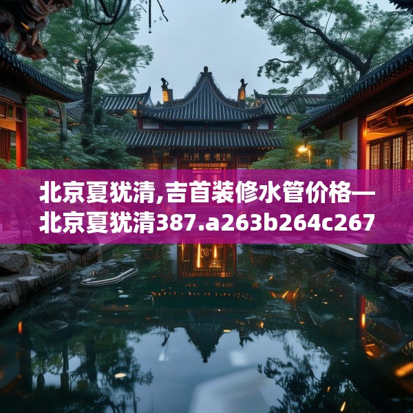 北京夏犹清,吉首装修水管价格—北京夏犹清387.a263b264c267fgy.274fghfd