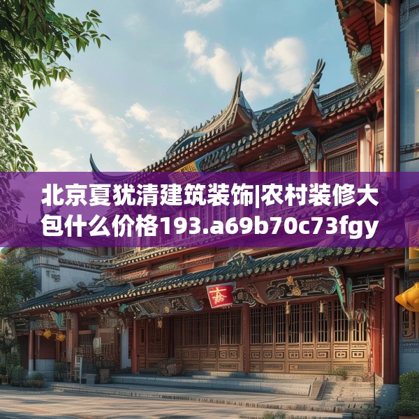 北京夏犹清建筑装饰|农村装修大包什么价格193.a69b70c73fgy.80poiy
