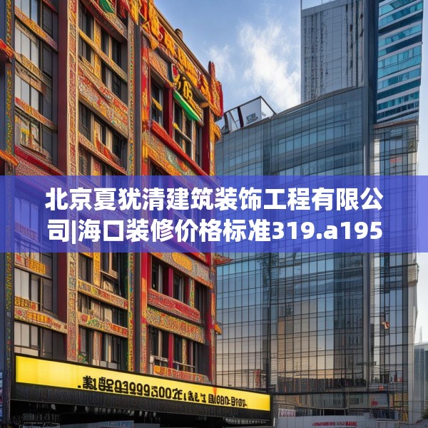 北京夏犹清建筑装饰工程有限公司|海口装修价格标准319.a195b196c199fgy.206poiy