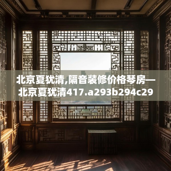 北京夏犹清,隔音装修价格琴房—北京夏犹清417.a293b294c297fgy.304uyk