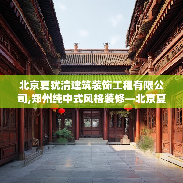 北京夏犹清建筑装饰工程有限公司,郑州纯中式风格装修—北京夏犹清建筑装饰工程有限公司510.a386b387c390fgy.397dsfds