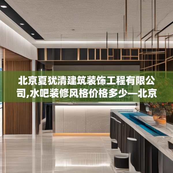 北京夏犹清建筑装饰工程有限公司,水吧装修风格价格多少—北京夏犹清建筑装饰工程有限公司435.a311b312c315fgy.322uyk
