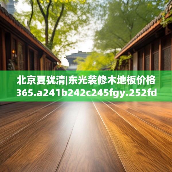 北京夏犹清|东光装修木地板价格365.a241b242c245fgy.252fds