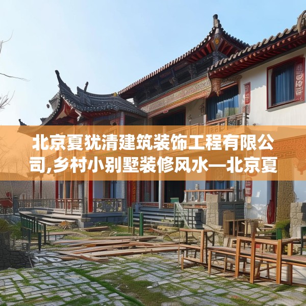 北京夏犹清建筑装饰工程有限公司,乡村小别墅装修风水—北京夏犹清建筑装饰工程有限公司586.a462b463c466fgy.473sdA