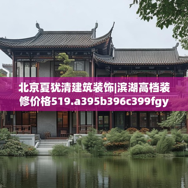 北京夏犹清建筑装饰|滨湖高档装修价格519.a395b396c399fgy.406fhsg