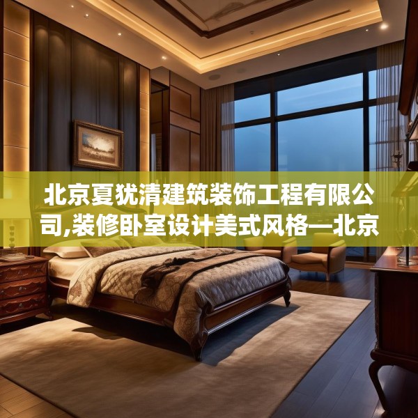 北京夏犹清建筑装饰工程有限公司,装修卧室设计美式风格—北京夏犹清建筑装饰工程有限公司290.a166b167c170fgy.17776675