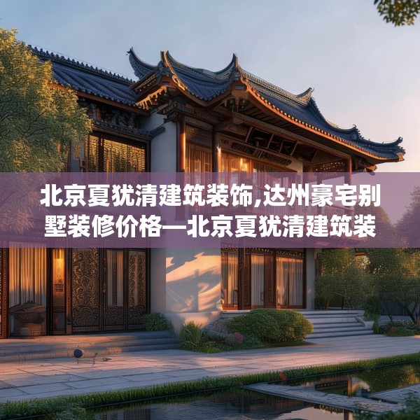 北京夏犹清建筑装饰,达州豪宅别墅装修价格—北京夏犹清建筑装饰154.a30b31c34fgy.41sdA