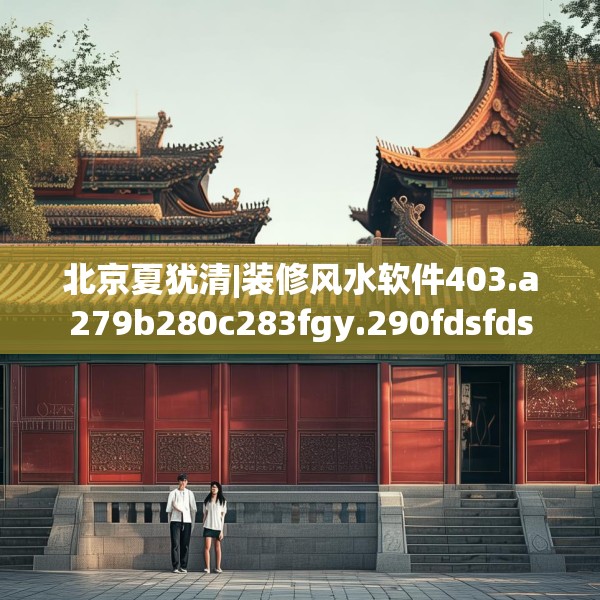 北京夏犹清|装修风水软件403.a279b280c283fgy.290fdsfds