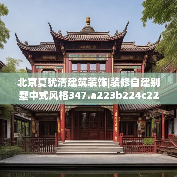北京夏犹清建筑装饰|装修自建别墅中式风格347.a223b224c227fgy.234fds