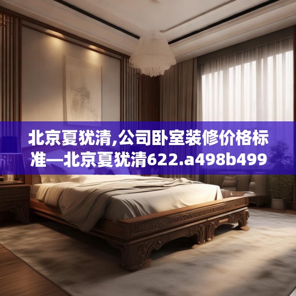 北京夏犹清,公司卧室装修价格标准—北京夏犹清622.a498b499c502fgy509
