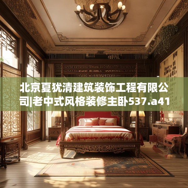 北京夏犹清建筑装饰工程有限公司|老中式风格装修主卧537.a413b414c417fgy.424fhsg