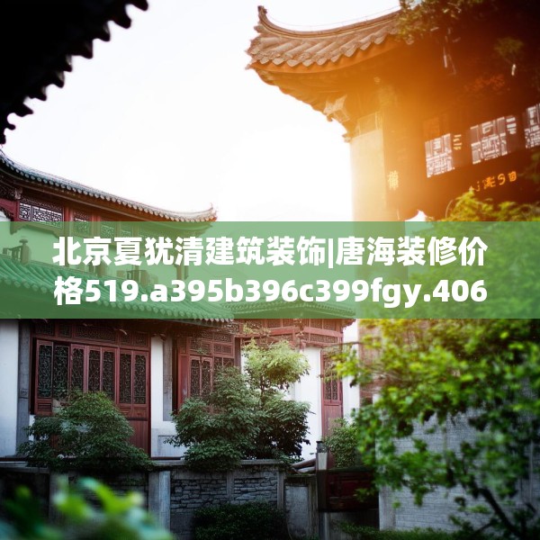 北京夏犹清建筑装饰|唐海装修价格519.a395b396c399fgy.406fhsg