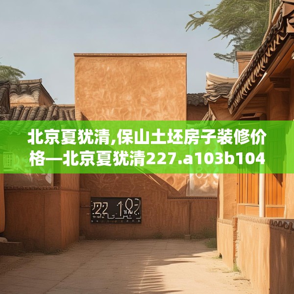 北京夏犹清,保山土坯房子装修价格—北京夏犹清227.a103b104c107fgy.114cvcx
