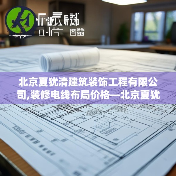 北京夏犹清建筑装饰工程有限公司,装修电线布局价格—北京夏犹清建筑装饰工程有限公司243.a119b120c123fgy.130fghfd
