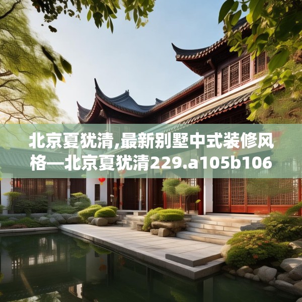北京夏犹清,最新别墅中式装修风格—北京夏犹清229.a105b106c109fgy.116poiy