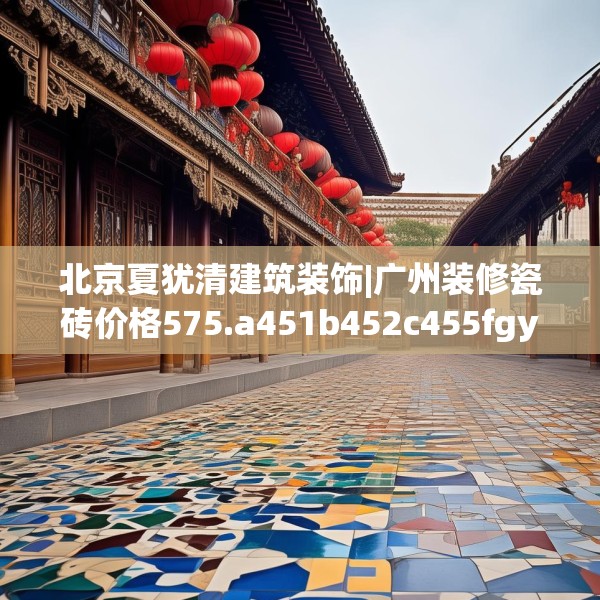 北京夏犹清建筑装饰|广州装修瓷砖价格575.a451b452c455fgy.462bnbn