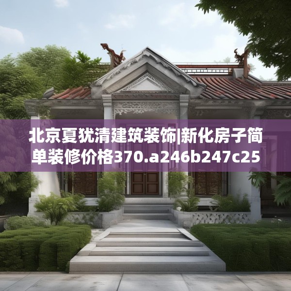 北京夏犹清建筑装饰|新化房子简单装修价格370.a246b247c250fgy.257sdA