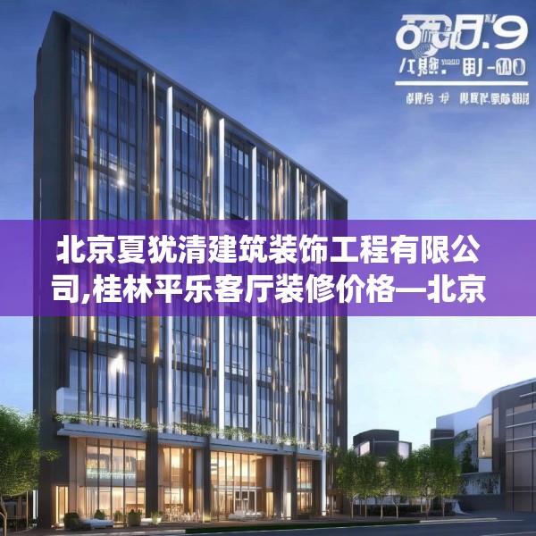 北京夏犹清建筑装饰工程有限公司,桂林平乐客厅装修价格—北京夏犹清建筑装饰工程有限公司409.a285b286c289fgy.296poiy