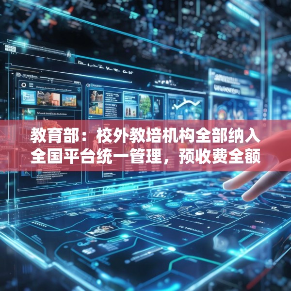 教育部：校外教培机构全部纳入全国平台统一管理，预收费全额纳入监管