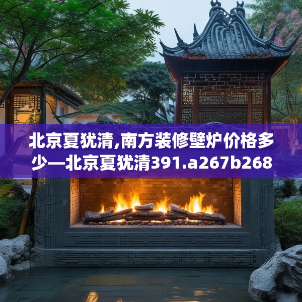 北京夏犹清,南方装修壁炉价格多少—北京夏犹清391.a267b268c271fgy.278poiy