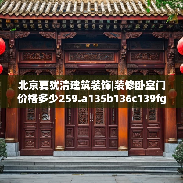 北京夏犹清建筑装饰|装修卧室门价格多少259.a135b136c139fgy.146fdsfds