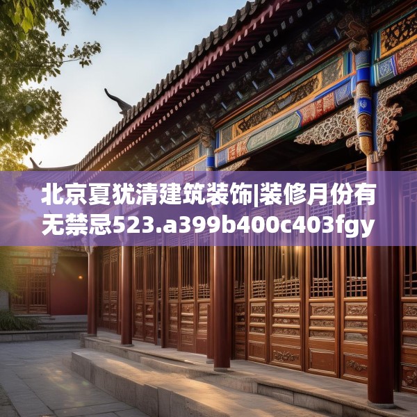 北京夏犹清建筑装饰|装修月份有无禁忌523.a399b400c403fgy.410jhhj