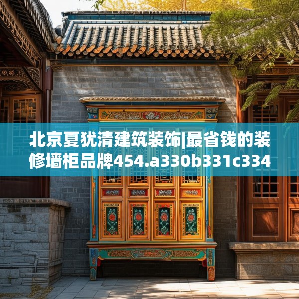 北京夏犹清建筑装饰|最省钱的装修墙柜品牌454.a330b331c334fgy.341htyj