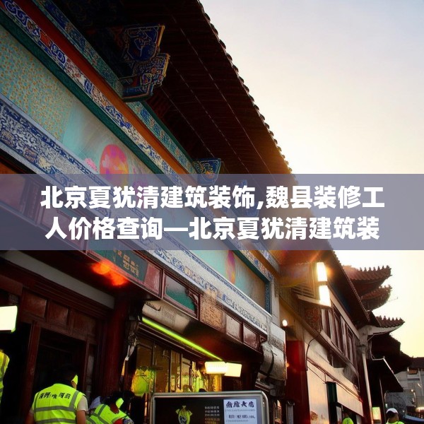 北京夏犹清建筑装饰,魏县装修工人价格查询—北京夏犹清建筑装饰272.a148b149c152fgy.15976676