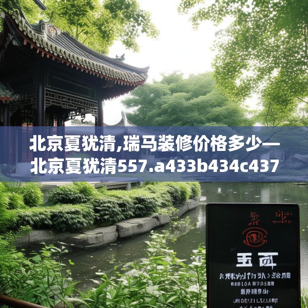 北京夏犹清,瑞马装修价格多少—北京夏犹清557.a433b434c437fgy.444bnbn