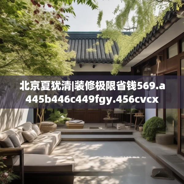 北京夏犹清|装修极限省钱569.a445b446c449fgy.456cvcx