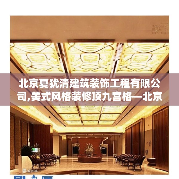 北京夏犹清建筑装饰工程有限公司,美式风格装修顶九宫格—北京夏犹清建筑装饰工程有限公司188.a64b65c68fgy.75wew