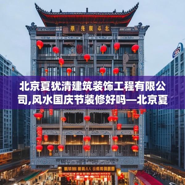 北京夏犹清建筑装饰工程有限公司,风水国庆节装修好吗—北京夏犹清建筑装饰工程有限公司397.a273b274c277fgy.284jhhj