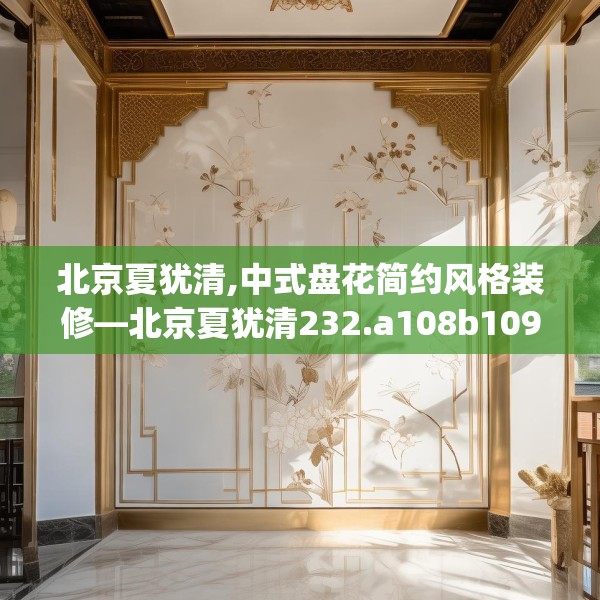 北京夏犹清,中式盘花简约风格装修—北京夏犹清232.a108b109c112fgy.119dewqe