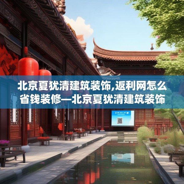 北京夏犹清建筑装饰,返利网怎么省钱装修—北京夏犹清建筑装饰501.a377b378c381fgy.388fhsg