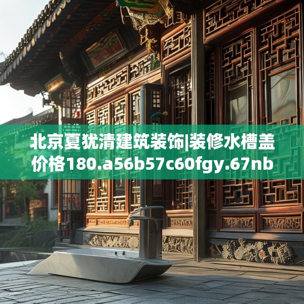 北京夏犹清建筑装饰|装修水槽盖价格180.a56b57c60fgy.67nbn