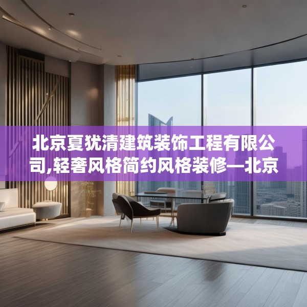 北京夏犹清建筑装饰工程有限公司,轻奢风格简约风格装修—北京夏犹清建筑装饰工程有限公司443.a319b320c323fgy.330cvcx