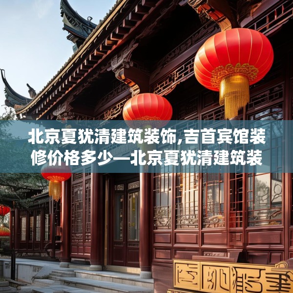 北京夏犹清建筑装饰,吉首宾馆装修价格多少—北京夏犹清建筑装饰455.a331b332c335fgy.342fds