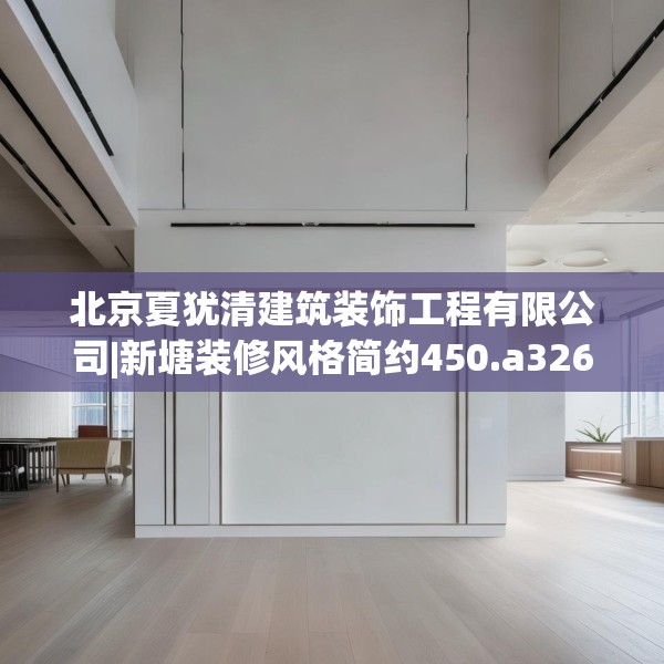 北京夏犹清建筑装饰工程有限公司|新塘装修风格简约450.a326b327c330fgy.337nbn