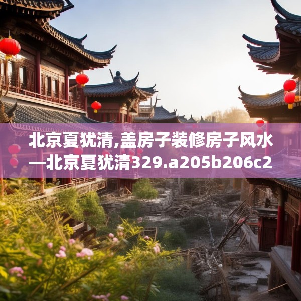 北京夏犹清,盖房子装修房子风水—北京夏犹清329.a205b206c209fgy.216fds
