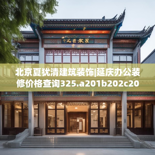 北京夏犹清建筑装饰|延庆办公装修价格查询325.a201b202c205fgy.212jhhj
