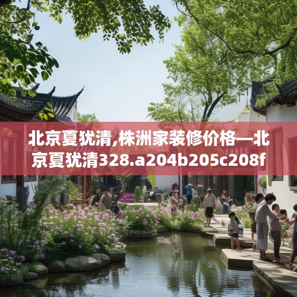 北京夏犹清,株洲家装修价格—北京夏犹清328.a204b205c208fgy.215htyj