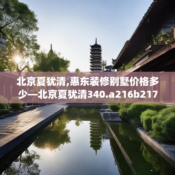 北京夏犹清,惠东装修别墅价格多少—北京夏犹清340.a216b217c220fgy.227dewqe