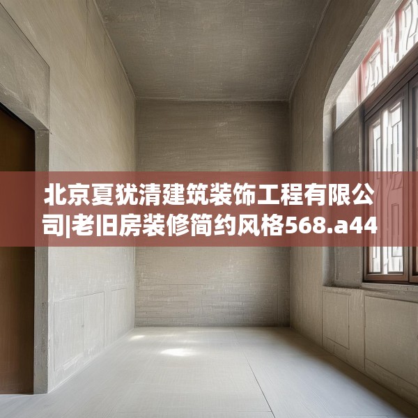 北京夏犹清建筑装饰工程有限公司|老旧房装修简约风格568.a444b445c448fgy.455sdA